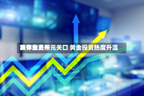 积存金费用集体站上千元关口 黄金投资热度升温