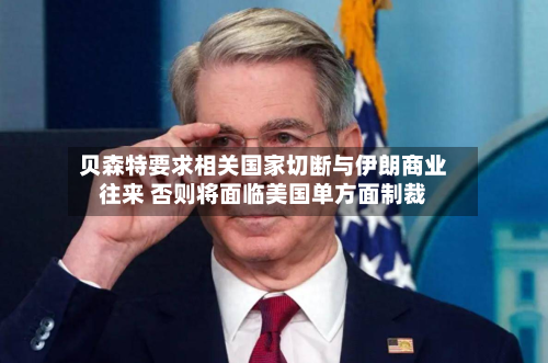 贝森特要求相关国家切断与伊朗商业往来 否则将面临美国单方面制裁-第2张图片