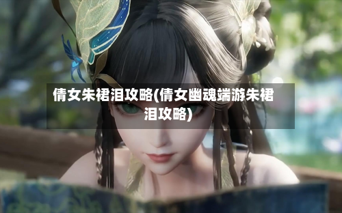 倩女朱裙泪攻略(倩女幽魂端游朱裙泪攻略)-第2张图片