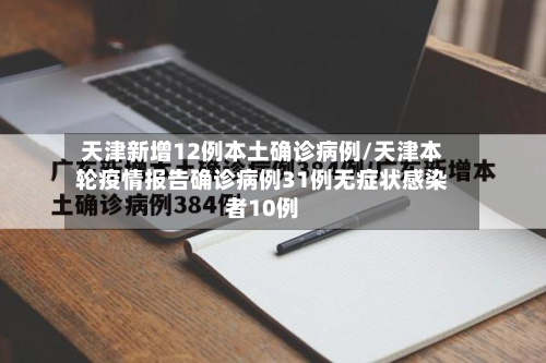 天津新增12例本土确诊病例/天津本轮疫情报告确诊病例31例无症状感染者10例