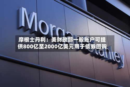 摩根士丹利：美财政部一般账户可提供800亿至2000亿美元用于债券回购-第3张图片