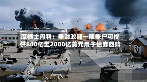 摩根士丹利：美财政部一般账户可提供800亿至2000亿美元用于债券回购