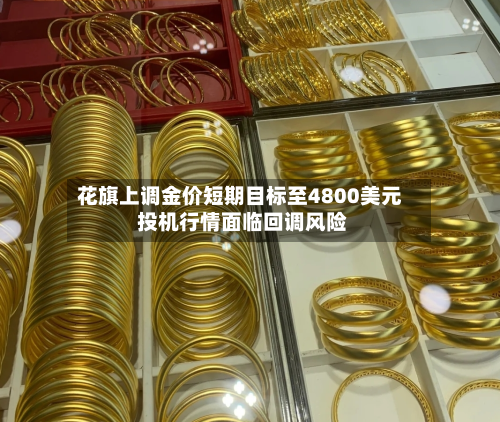 花旗上调金价短期目标至4800美元 投机行情面临回调风险