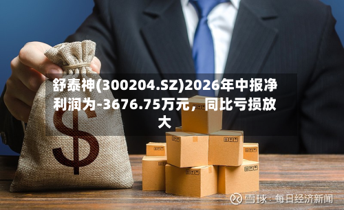 舒泰神(300204.SZ)2026年中报净利润为-3676.75万元，同比亏损放大-第2张图片