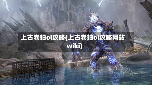 上古卷轴ol攻略(上古卷轴ol攻略网站wiki)