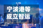 宁波港等成立智运科技公司 注册资本1.5亿元