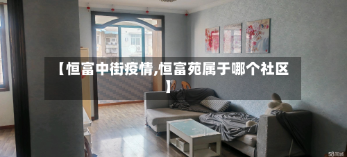 【恒富中街疫情,恒富苑属于哪个社区】-第2张图片