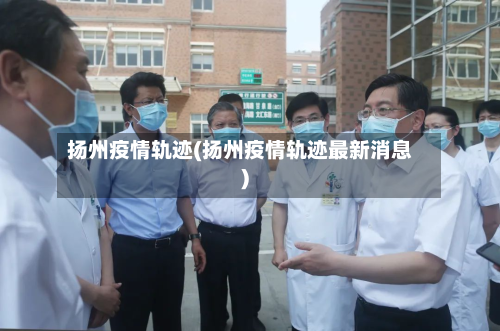 扬州疫情轨迹(扬州疫情轨迹最新消息)-第3张图片