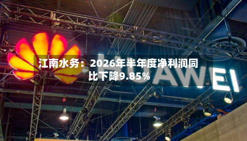江南水务：2026年半年度净利润同比下降9.85%