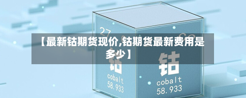 【最新钴期货现价,钴期货最新费用是多少】