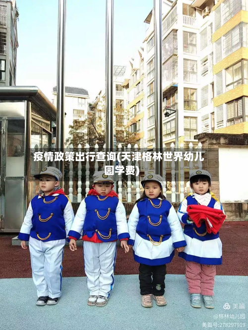 疫情政策出行查询(天津格林世界幼儿园学费)