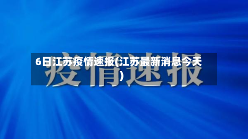6日江苏疫情速报(江苏最新消息今天)-第2张图片