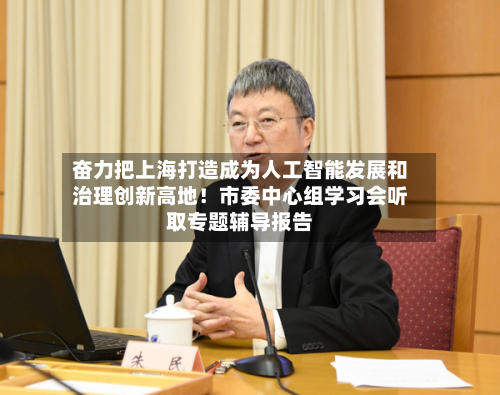 奋力把上海打造成为人工智能发展和治理创新高地！市委中心组学习会听取专题辅导报告-第3张图片