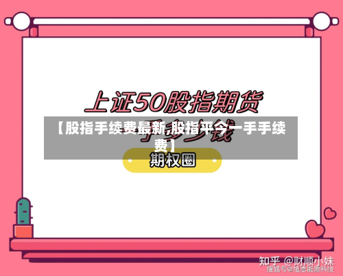 【股指手续费最新,股指平今一手手续费】