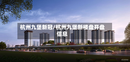 杭州九堡新冠/杭州九堡新楼盘开盘信息-第2张图片
