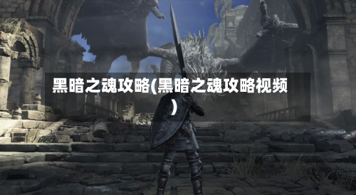 黑暗之魂攻略(黑暗之魂攻略视频)