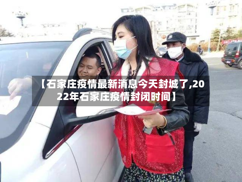 【石家庄疫情最新消息今天封城了,2022年石家庄疫情封闭时间】