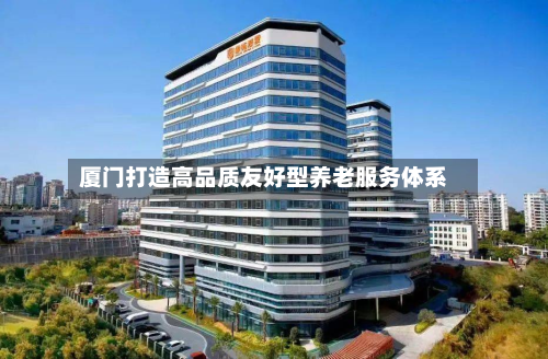 厦门打造高品质友好型养老服务体系