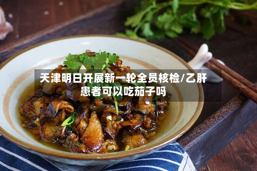 天津明日开展新一轮全员核检/乙肝患者可以吃茄子吗-第2张图片