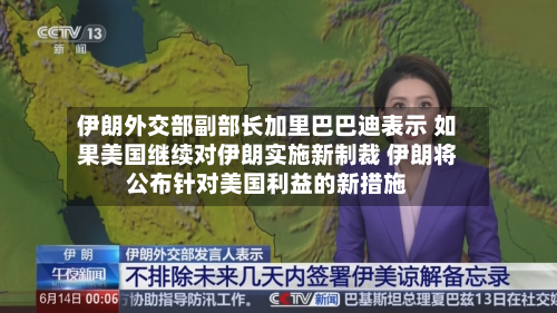 伊朗外交部副部长加里巴巴迪表示 如果美国继续对伊朗实施新制裁 伊朗将公布针对美国利益的新措施