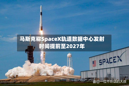 马斯克称SpaceX轨道数据中心发射时间提前至2027年