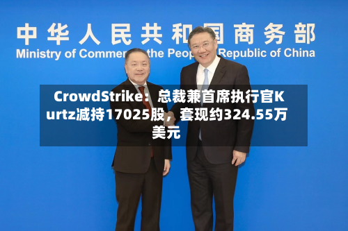 CrowdStrike:总裁兼首席执行官Kurtz减持17025股,套现约324.55万美元-第2张图片