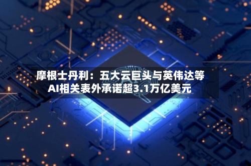 摩根士丹利:五大云巨头与英伟达等AI相关表外承诺超3.1万亿美元-第2张图片