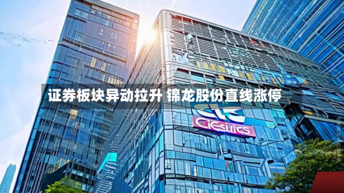 证券板块异动拉升 锦龙股份直线涨停-第2张图片