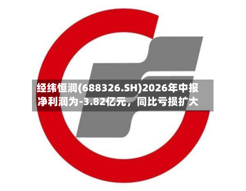 经纬恒润(688326.SH)2026年中报净利润为-3.82亿元，同比亏损扩大