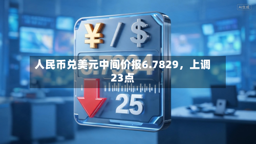 人民币兑美元中间价报6.7829,上调23点-第2张图片