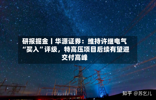 研报掘金丨华源证券：维持许继电气“买入”评级，特高压项目后续有望迎交付高峰