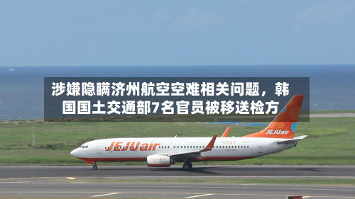 涉嫌隐瞒济州航空空难相关问题，韩国国土交通部7名官员被移送检方-第2张图片