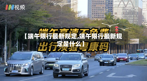 【端午限行最新规定,端午限行最新规定是什么】-第2张图片