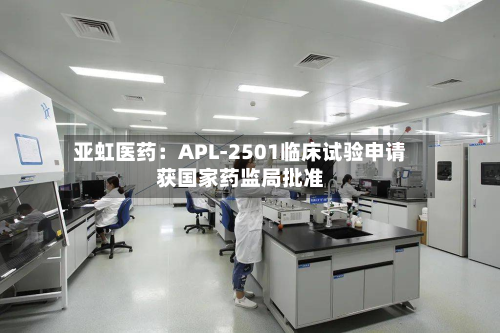 亚虹医药:APL-2501临床试验申请获国家药监局批准-第3张图片