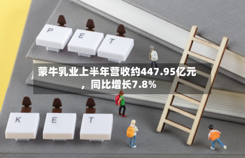 蒙牛乳业上半年营收约447.95亿元，同比增长7.8%