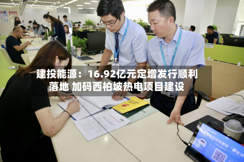 建投能源:16.92亿元定增发行顺利落地 加码西柏坡热电项目建设-第3张图片