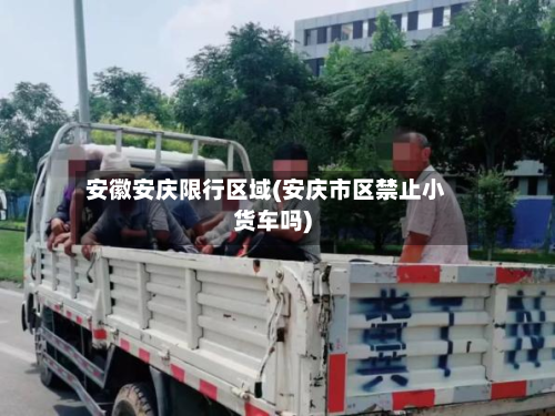 安徽安庆限行区域(安庆市区禁止小货车吗)-第2张图片