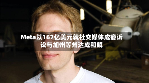 Meta以167亿美元就社交媒体成瘾诉讼与加州等州达成和解-第2张图片
