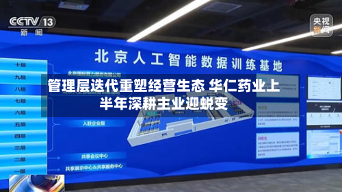 管理层迭代重塑经营生态 华仁药业上半年深耕主业迎蜕变