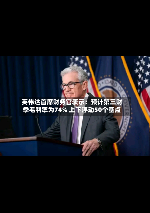 英伟达首席财务官表示：预计第三财季毛利率为74% 上下浮动50个基点-第2张图片