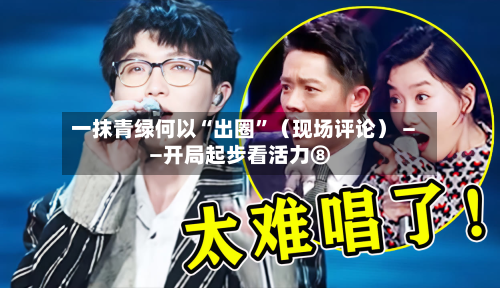 一抹青绿何以“出圈”(现场评论) ——开局起步看活力⑧-第3张图片