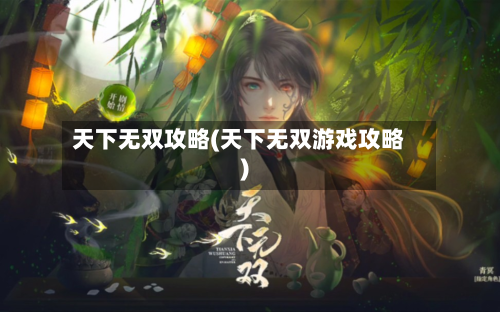 天下无双攻略(天下无双游戏攻略)