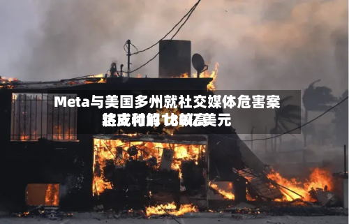 Meta与美国多州就社交媒体危害案达成和解 比较高将支付约180亿美元-第1张图片