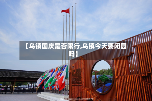 【乌镇国庆是否限行,乌镇今天要闭园吗】
