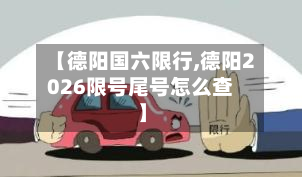 【德阳国六限行,德阳2026限号尾号怎么查】