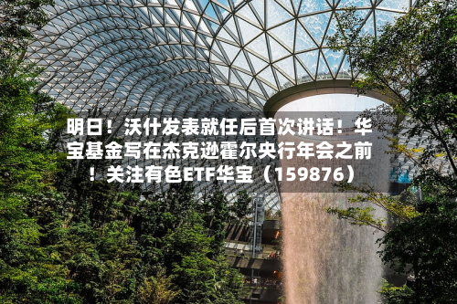 明日！沃什发表就任后首次讲话！华宝基金写在杰克逊霍尔央行年会之前！关注有色ETF华宝（159876）-第2张图片