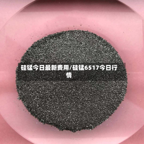硅锰今日最新费用/硅锰6517今日行情-第3张图片