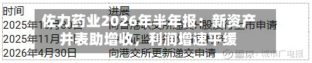 佐力药业2026年半年报：新资产并表助增收，利润增速平缓-第1张图片