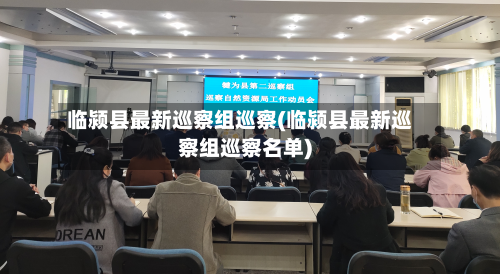 临颍县最新巡察组巡察(临颍县最新巡察组巡察名单)