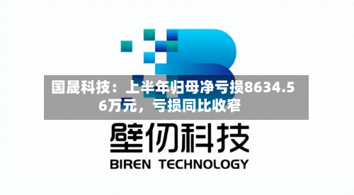 国晟科技：上半年归母净亏损8634.56万元，亏损同比收窄